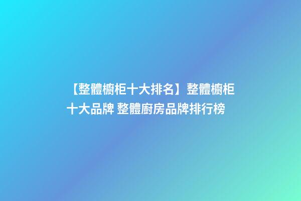【整體櫥柜十大排名】整體櫥柜十大品牌 整體廚房品牌排行榜-第1張-商標(biāo)起名-玄機(jī)派